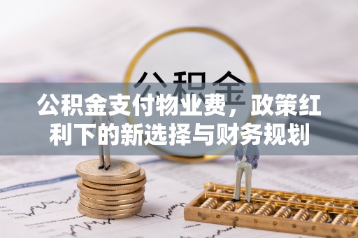 溪湖公积金支付物业费，政策红利下的新选择与财务规划