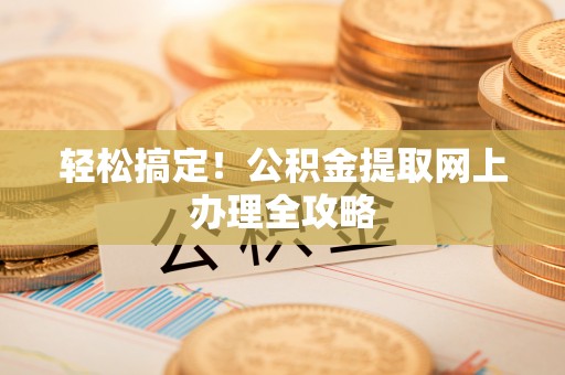 溪湖轻松搞定！公积金提取网上办理全攻略
