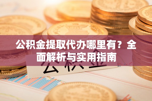 溪湖公积金提取代办哪里有？全面解析与实用指南