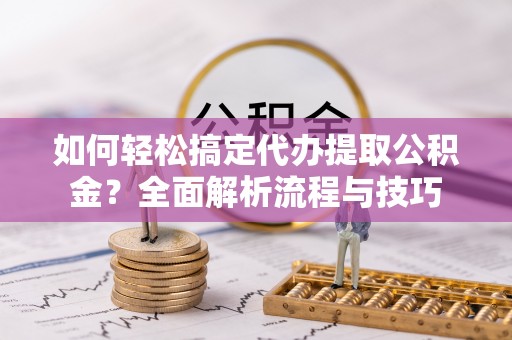 溪湖如何轻松搞定代办提取公积金？全面解析流程与技巧