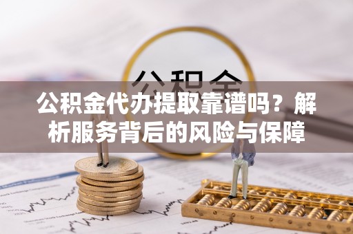 溪湖公积金代办提取靠谱吗？解析服务背后的风险与保障