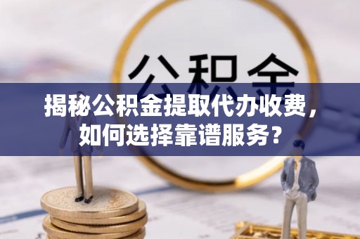 溪湖揭秘公积金提取代办收费，如何选择靠谱服务？