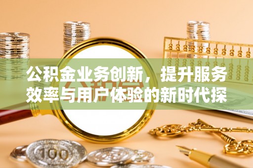 溪湖公积金业务创新，提升服务效率与用户体验的新时代探索