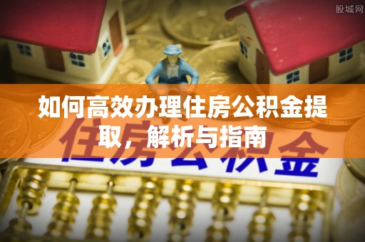 溪湖如何高效办理住房公积金提取，解析与指南