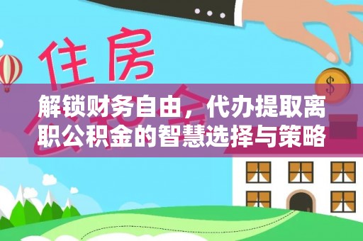 溪湖解锁财务自由，代办提取离职公积金的智慧选择与策略