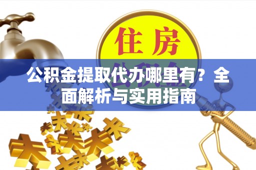 溪湖公积金提取代办哪里有？全面解析与实用指南
