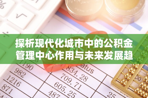 溪湖探析现代化城市中的公积金管理中心作用与未来发展趋势