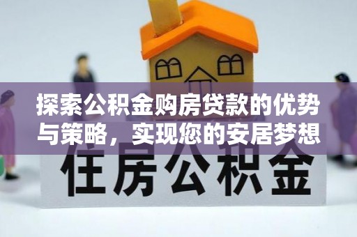 溪湖探索公积金购房贷款的优势与策略，实现您的安居梦想