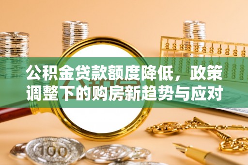 溪湖公积金贷款额度降低，政策调整下的购房新趋势与应对策略