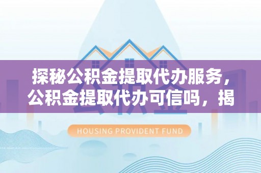 溪湖探秘公积金提取代办服务，公积金提取代办可信吗，揭秘真相与选择指南