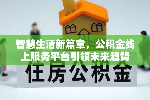 溪湖智慧生活新篇章，公积金线上服务平台引领未来趋势