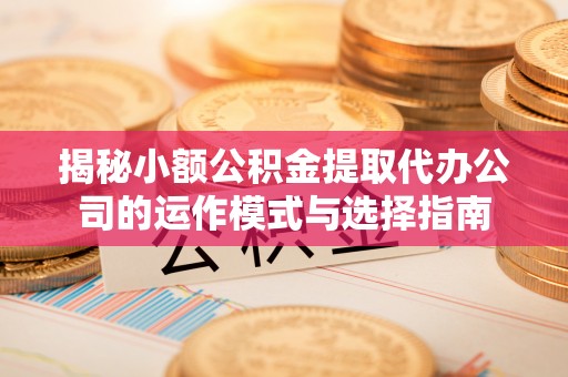 溪湖揭秘小额公积金提取代办公司的运作模式与选择指南