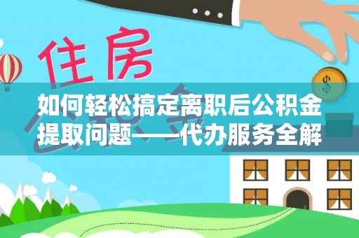 溪湖如何轻松搞定离职后公积金提取问题——代办服务全解析