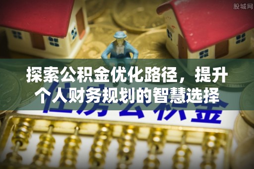 溪湖探索公积金优化路径，提升个人财务规划的智慧选择