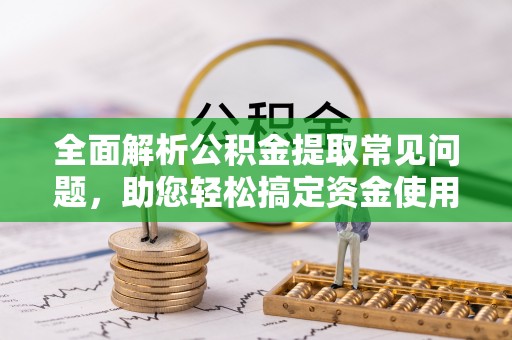 溪湖全面解析公积金提取常见问题，助您轻松搞定资金使用