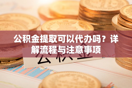 溪湖公积金提取可以代办吗？详解流程与注意事项