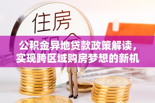 溪湖公积金异地贷款政策解读，实现跨区域购房梦想的新机遇