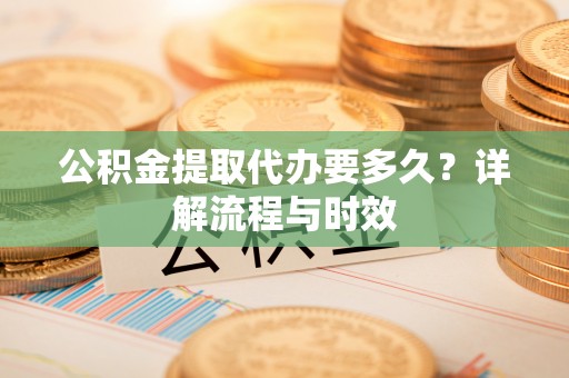 溪湖公积金提取代办要多久？详解流程与时效