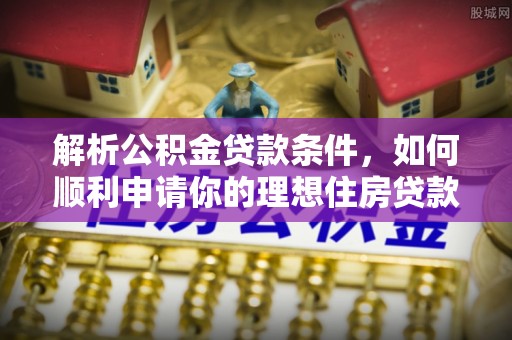 溪湖解析公积金贷款条件，如何顺利申请你的理想住房贷款