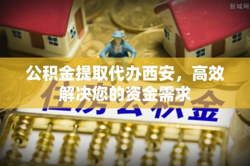 溪湖公积金提取代办西安，高效解决您的资金需求