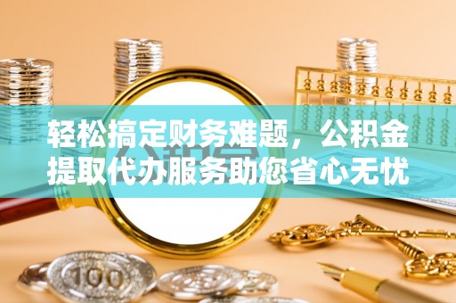 溪湖轻松搞定财务难题，公积金提取代办服务助您省心无忧