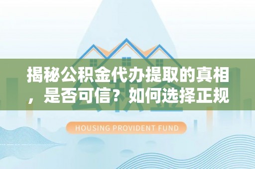 溪湖揭秘公积金代办提取的真相，是否可信？如何选择正规服务？