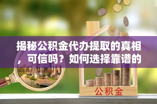 溪湖揭秘公积金代办提取的真相，可信吗？如何选择靠谱的服务商？