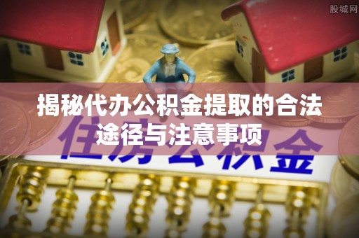 溪湖揭秘代办公积金提取的合法途径与注意事项