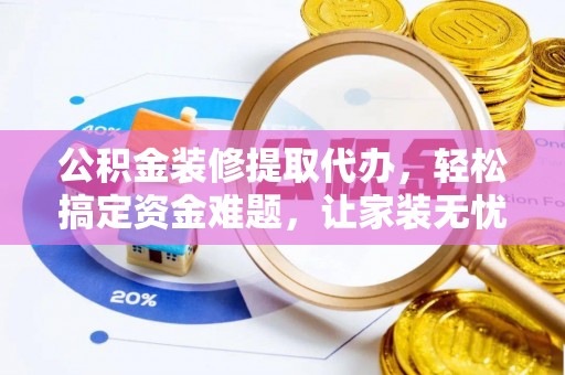 溪湖公积金装修提取代办，轻松搞定资金难题，让家装无忧