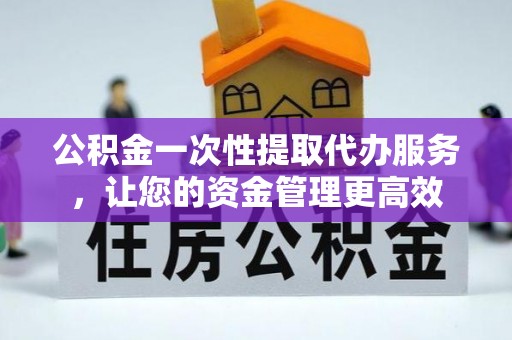 溪湖公积金一次性提取代办服务，让您的资金管理更高效