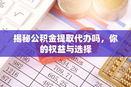 溪湖揭秘公积金提取代办吗，你的权益与选择