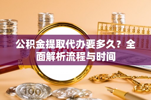 溪湖公积金提取代办要多久？全面解析流程与时间
