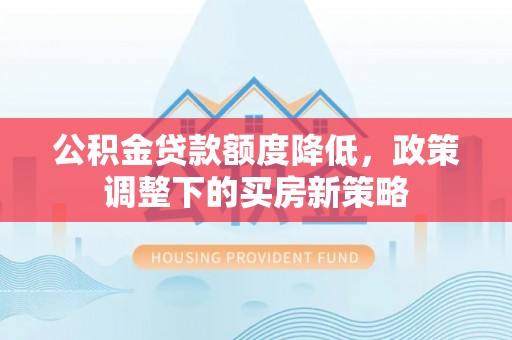 溪湖公积金贷款额度降低，政策调整下的买房新策略