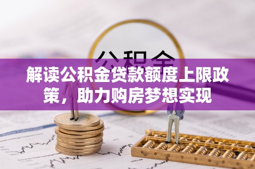 溪湖解读公积金贷款额度上限政策，助力购房梦想实现