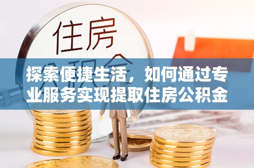 溪湖探索便捷生活，如何通过专业服务实现提取住房公积金代办