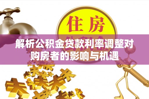 溪湖解析公积金贷款利率调整对购房者的影响与机遇