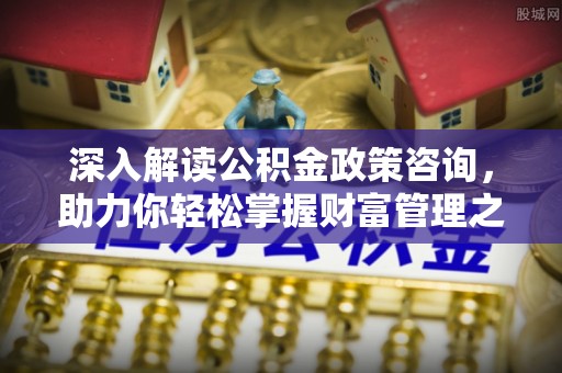 溪湖深入解读公积金政策咨询，助力你轻松掌握财富管理之道