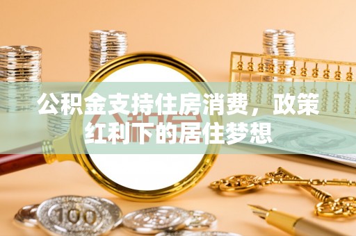 溪湖公积金支持住房消费，政策红利下的居住梦想