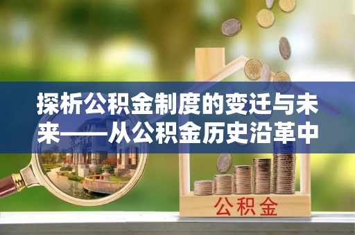 溪湖探析公积金制度的变迁与未来——从公积金历史沿革中读懂社会福利发展