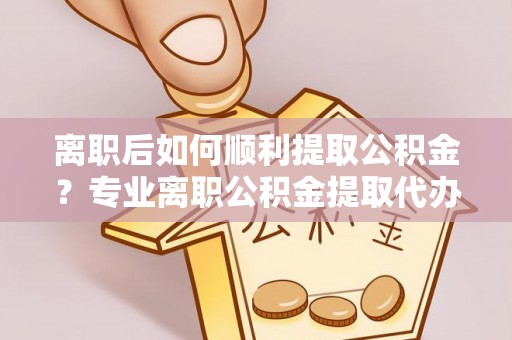 溪湖离职后如何顺利提取公积金？专业离职公积金提取代办服务指南