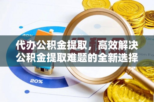 溪湖代办公积金提取，高效解决公积金提取难题的全新选择