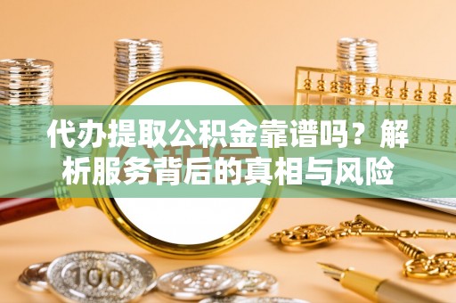 溪湖代办提取公积金靠谱吗？解析服务背后的真相与风险