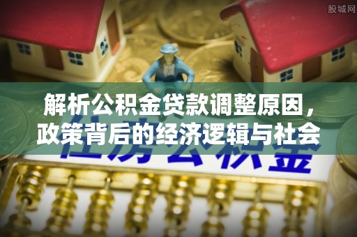 溪湖解析公积金贷款调整原因，政策背后的经济逻辑与社会影响