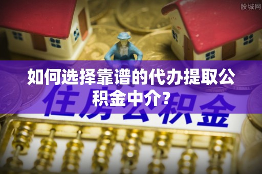 溪湖如何选择靠谱的代办提取公积金中介？