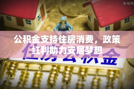 溪湖公积金支持住房消费，政策红利助力安居梦想