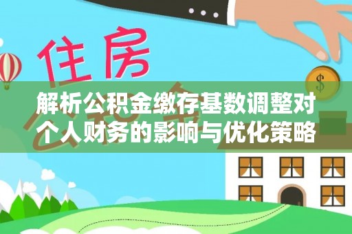 溪湖解析公积金缴存基数调整对个人财务的影响与优化策略