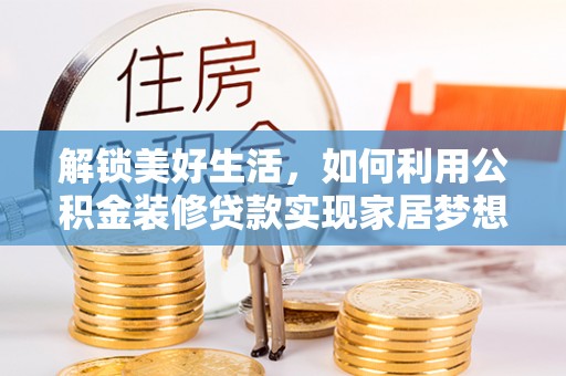 溪湖解锁美好生活，如何利用公积金装修贷款实现家居梦想