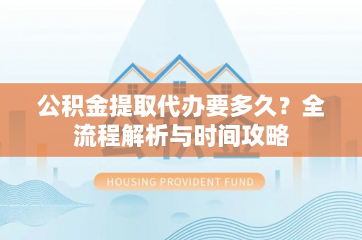 溪湖公积金提取代办要多久？全流程解析与时间攻略