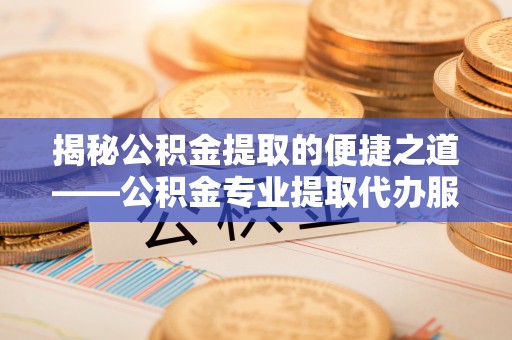 溪湖揭秘公积金提取的便捷之道——公积金专业提取代办服务解析