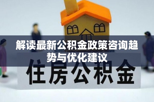 溪湖解读最新公积金政策咨询趋势与优化建议
